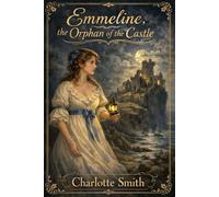 Emmeline, the Orphan of the Castle Charlotte Smith: A Forgotten Gothic Romance by a Pioneer of Women’s Literature
