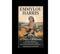 Emmylou Harris: A Voice in the Wilderness: The Life and Music of the Country Rock Legend Who Rewrote the Sound of Americana
