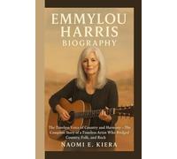 EMMYLOU HARRIS BIOGRAPHY: The Timeless Voice of Country and Harmony - The Complete Story of a Timeless Artist Who Bridged Country, Folk, and Rock