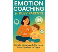 Emotion Coaching for Busy Parents: Name Feelings, Co-Regulate, and Repair After Blowups-Simple Scripts and Routines From Toddlers To Teens