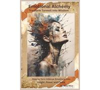 Emotional Alchemy: Transform Turmoil into Wisdom: How to Turn Intense Emotions into Insight, Power, and Peace