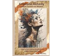 Emotional Alchemy: Transform Turmoil into Wisdom: How to Turn Intense Emotions into Insight, Power, and Peace