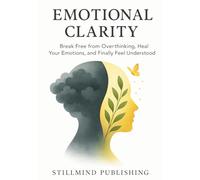 Emotional Clarity: Break Free from Overthinking, Heal Your Emotions, and Finally Feel Understood