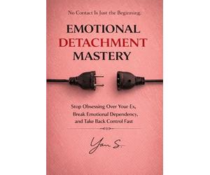 Emotional Detachment Mastery: How to Stop Obsessing Over Your Ex, Break Emotional Dependency, and Take Back Control Fast