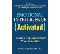 Emotional Intelligence Activated - The Skill That Maximizes Your Potential: Simple Steps To Handle Difficult Conversations, Resolve Conflicts, And Build Empathy For Personal Growth