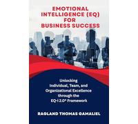 Emotional Intelligence (EQ) for Business Success: Unlocking Individual, Team, and Organizational Excellence through the EQ-i 2.0® Framework