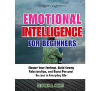 EMOTIONAL INTELLIGENCE FOR BEGINNERS: Master Your Feelings, Build Strong Relationships, and Boost Personal Success in Everyday Life