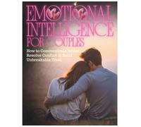 Emotional Intelligence for Couples: How to Communicate Better, Resolve Conflict & Build Unbreakable Trust