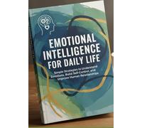 Emotional Intelligence for Daily Life: Simple Strategies to Understand Emotions, Build Self-Control, and Improve Human Relationships