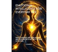 EMOTIONAL INTELLIGENCE FOR EVERYDAY LIFE: HOW TO MANAGE EMOTIONS WISELY AND RESPOND WITH MATURITY IN DAILY SITUATIONS