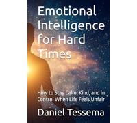 Emotional Intelligence for Hard Times: How to Stay Calm, Kind, and in Control When Life Feels Unfair