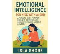 EMOTIONAL INTELLIGENCE FOR KIDS WITH AuDHD: A PARENT'S GUIDE TO RAISING RESILIENT, CONFIDENT, AND CONNECTED NEURODIVERGENT CHILDREN