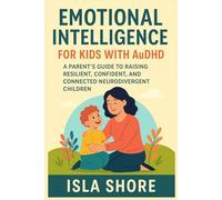 EMOTIONAL INTELLIGENCE FOR KIDS WITH AuDHD: A PARENT'S GUIDE TO RAISING RESILIENT, CONFIDENT, AND CONNECTED NEURODIVERGENT CHILDREN