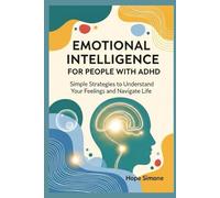 EMOTIONAL INTELLIGENCE FOR PEOPLE WITH ADHD: Simple Strategies to Understand Your Feelings and Navigate Life