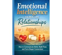 Emotional Intelligence for Real -Life Relationships: How to Communicate Better, Build Trust and form Deeper Connections