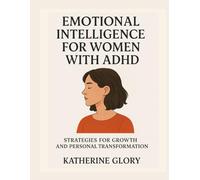 EMOTIONAL INTELLIGENCE FOR WOMEN WITH ADHD: STRATEGIES FOR GROWTH AND PERSONAL TRANSFORMATION