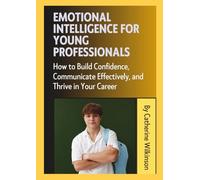 Emotional Intelligence for Young Professionals: How to Build Confidence, Communicate Effectively, and Thrive in Your Career