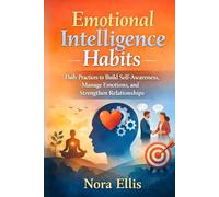 Emotional Intelligence Habits: Daily Practices to Build Self-Awareness, Manage Emotions, and Strengthen Relationships