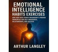 Emotional Intelligence Habits Exercises: Dive Deep Into Travis Bradberry’s Proven Principles for Self-Awareness, Relationships, and Success