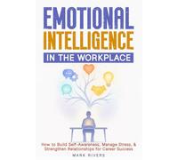 Emotional Intelligence in the Workplace: How to Build Self-Awareness, Manage Stress, and Strengthen Relationships for Career Success