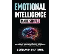 Emotional Intelligence Made Simple: Easy Practices that Can Help Anyone Improve Self-Awareness, Strengthen Relationships, Manage Stress, Build Resilience and Professional Growth
