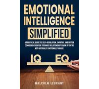 Emotional Intelligence Simplified: A Practical Guide To Self-Regulation, Empathy, And Better Communication For Stronger Relationships Even If You're Not Naturally Emotionally Aware