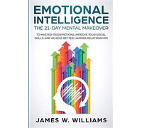 Emotional Intelligence: The 21-Day Mental Makeover to Master Your Emotions, Improve Your Social Skills, and Achieve Better, Happier Relationships (Practical Emotional Intelligence)