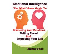 Emotional Intelligence: The Mindfulness Guide To Mastering Your Emotions, Getting Ahead And Improving Your Life