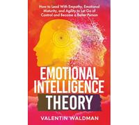 Emotional Intelligence Theory: How to Lead With Empathy, Emotional Maturity, and Agility to Let Go of Control and Become a Better Person (BETTER YOU)