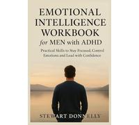 EMOTIONAL INTELLIGENCE WORKBOOK FOR MEN WITH ADHD: Practical Skills to Stay Focused, Control Emotions, and Lead with Confidence