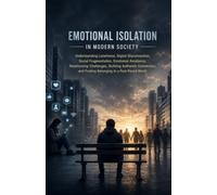Emotional Isolation in Modern Society: Understanding Loneliness, Digital Disconnection, Social Fragmentation, Emotional Avoidance, Relationship Challenges, Building Authentic Connection