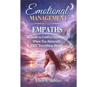 EMOTIONAL MANAGEMENT FOR EMPATHS, A Guide to Control Emotions When You Naturally “Feel” Everything Deeply: Understand How To Control And Manage Your Emotions