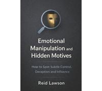 Emotional Manipulation and Hidden Motives: How to Spot Subtle Control, Deception and Influence