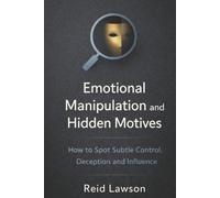 Emotional Manipulation and Hidden Motives: How to Spot Subtle Control, Deception and Influence