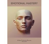 Emotional Mastery: A Guide To Improved Emotional Intelligence
