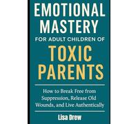 Emotional Mastery for Adult Children of Toxic Parents: How to Break Free from Suppression, Release Old Wounds, and Live Authentically