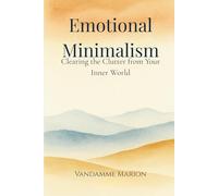 Emotional Minimalism - Clearing the Clutter from Your Inner World: A Gentle Path to Mental Clarity, Emotional Peace, and Intentional Living