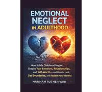 EMOTIONAL NEGLECT IN ADULTHOOD: How Subtle Childhood Neglect Shapes Your Emotions, Relationships, and Self-Worth-and How to Heal, Set Boundaries, and Reclaim Your Identity