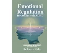EMOTIONAL REGULATION FOR ADULT WITH ADHD: Proven Strategies to Manage Impulsivity, Reduce Overwhelm, and Build Lasting Focus and Inner Calm