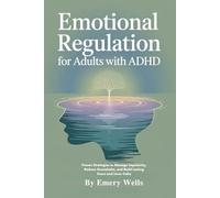 EMOTIONAL REGULATION FOR ADULT WITH ADHD: Proven Strategies to Manage Impulsivity, Reduce Overwhelm, and Build Lasting Focus and Inner Calm