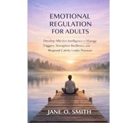 EMOTIONAL REGULATION FOR ADULTS: Develop Affective Intelligence to Manage Triggers, Strengthen Resilience, and Respond Calmly Under Pressure