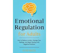 Emotional Regulation for Adults: How to Reduce Anxiety, Manage Your Feelings, and Begin Dealing with Negative Emotions