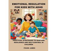 EMOTIONAL REGULATION FOR KIDS WITH ADHD: PRACTICAL STRATEGIES TO NURTURE RESILIENCE AND SELF-CONTROL IN CHILDREN