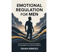 Emotional Regulation for Men: How to stay calm, overcome triggers, and strengthen your mental resilience