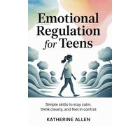 Emotional Regulation for Teens: Simple skills to stay calm, think clearly, and feel in control