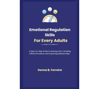 Emotional Regulation Skills For Every Adults: A Step-by-Step Guide to Staying Calm, Handling Difficult Emotions, and Improving Relationships