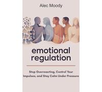 Emotional Regulation: Stop Overreacting, Control Your Impulses, and Stay Calm Under Pressure