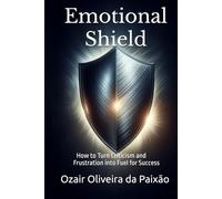 Emotional Shield: How to Turn Criticism and Frustration into Fuel for Success