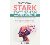 Emotional stark statt nah am Wasser gebaut: Wie Sie Sensibilität in Stärke verwandeln: Praktische Strategien für Selbstbewusstsein, emotionale Resilienz und ein gelassenes Leben