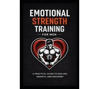 Emotional Strength Training for Men: A Practical Guide to Healing, Growth, and Recovery